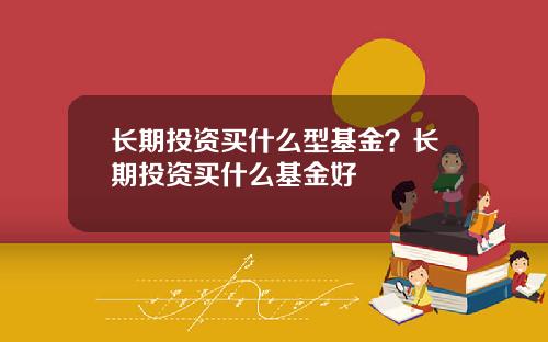 长期投资买什么型基金？长期投资买什么基金好