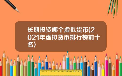 长期投资哪个虚拟货币(2021年虚拟货币排行榜前十名)