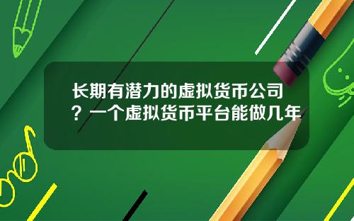 长期有潜力的虚拟货币公司？一个虚拟货币平台能做几年