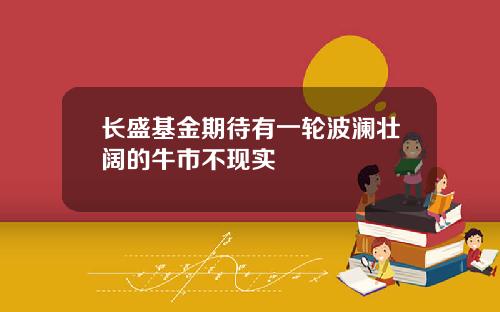 长盛基金期待有一轮波澜壮阔的牛市不现实