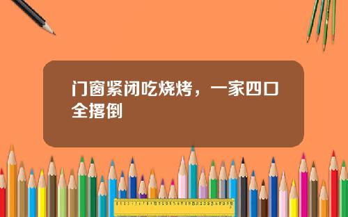 门窗紧闭吃烧烤，一家四口全撂倒