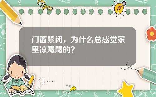 门窗紧闭，为什么总感觉家里凉飕飕的？