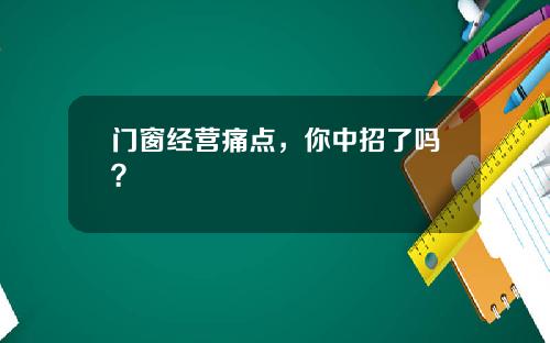 门窗经营痛点，你中招了吗？