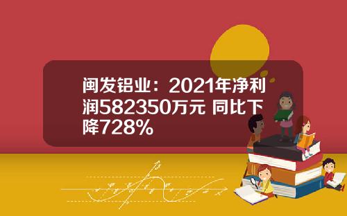闽发铝业：2021年净利润582350万元 同比下降728%
