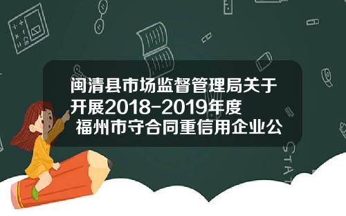 闽清县市场监督管理局关于开展2018-2019年度 福州市守合同重信用企业公示工作的通告