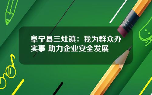 阜宁县三灶镇：我为群众办实事 助力企业安全发展