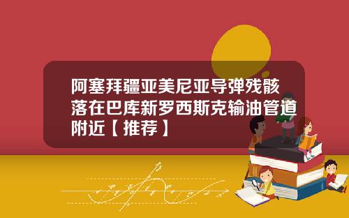 阿塞拜疆亚美尼亚导弹残骸落在巴库新罗西斯克输油管道附近【推荐】