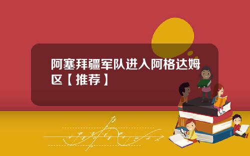 阿塞拜疆军队进入阿格达姆区【推荐】