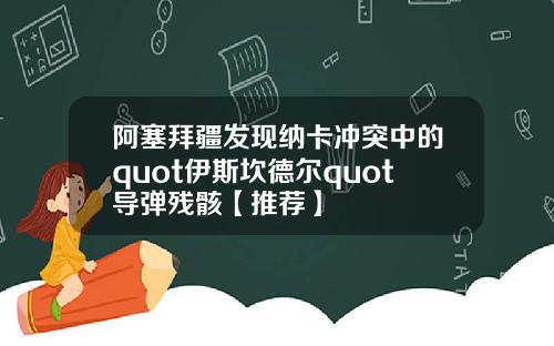 阿塞拜疆发现纳卡冲突中的quot伊斯坎德尔quot导弹残骸【推荐】