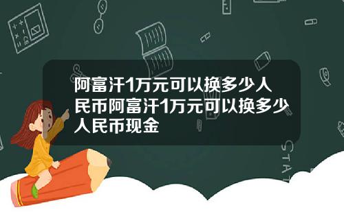 阿富汗1万元可以换多少人民币阿富汗1万元可以换多少人民币现金