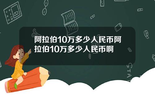 阿拉伯10万多少人民币阿拉伯10万多少人民币啊