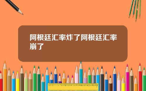 阿根廷汇率炸了阿根廷汇率崩了