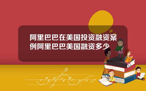 阿里巴巴在美国投资融资案例阿里巴巴美国融资多少