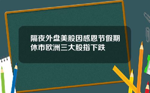 隔夜外盘美股因感恩节假期休市欧洲三大股指下跌