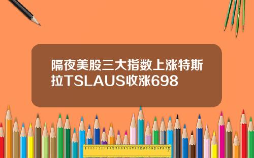 隔夜美股三大指数上涨特斯拉TSLAUS收涨698