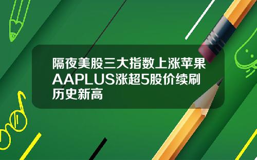 隔夜美股三大指数上涨苹果AAPLUS涨超5股价续刷历史新高