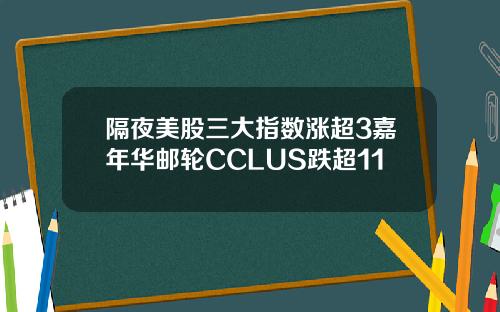 隔夜美股三大指数涨超3嘉年华邮轮CCLUS跌超11