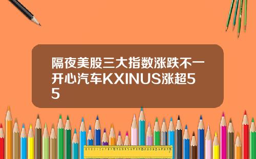 隔夜美股三大指数涨跌不一开心汽车KXINUS涨超55
