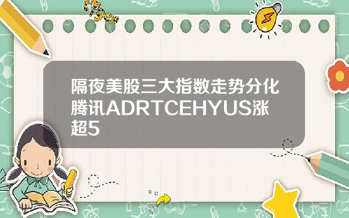 隔夜美股三大指数走势分化腾讯ADRTCEHYUS涨超5