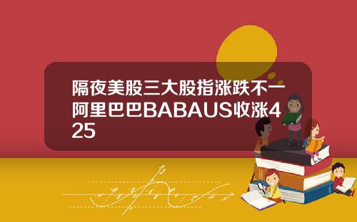 隔夜美股三大股指涨跌不一阿里巴巴BABAUS收涨425