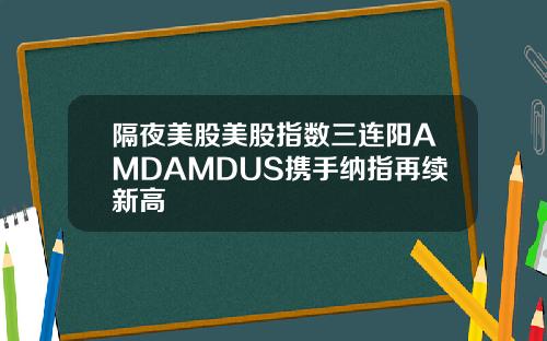 隔夜美股美股指数三连阳AMDAMDUS携手纳指再续新高