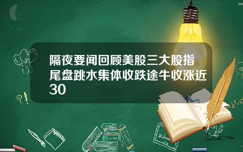 隔夜要闻回顾美股三大股指尾盘跳水集体收跌途牛收涨近30