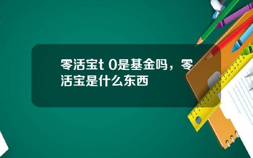 零活宝t 0是基金吗,零活宝是什么东西