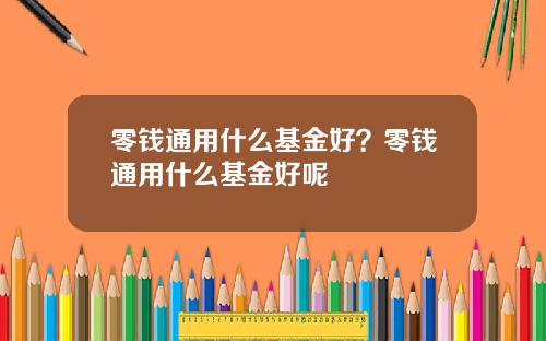 零钱通用什么基金好？零钱通用什么基金好呢