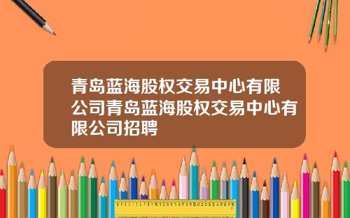青岛蓝海股权交易中心有限公司青岛蓝海股权交易中心有限公司招聘