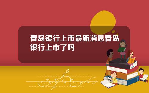 青岛银行上市最新消息青岛银行上市了吗