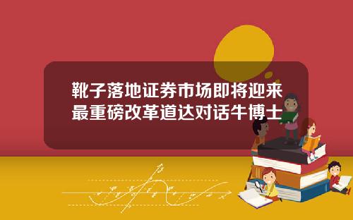 靴子落地证券市场即将迎来最重磅改革道达对话牛博士