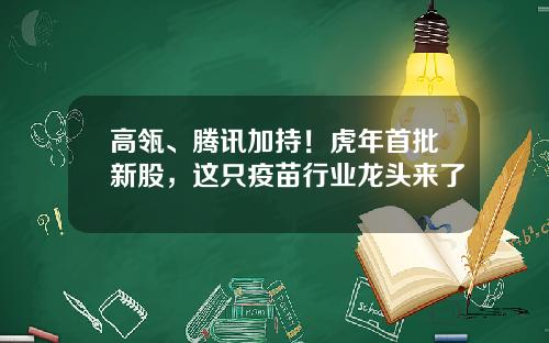 高瓴、腾讯加持！虎年首批新股，这只疫苗行业龙头来了