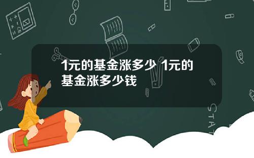 1元的基金涨多少 1元的基金涨多少钱