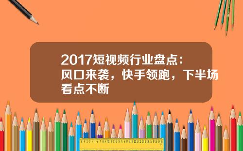 2017短视频行业盘点：风口来袭，快手领跑，下半场看点不断