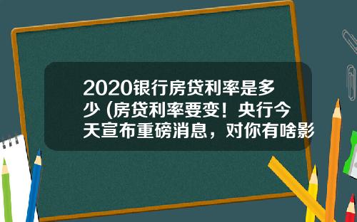 2020银行房贷利率是多少 (房贷利率要变！央行今天宣布重磅消息，对你有啥影响→)_1