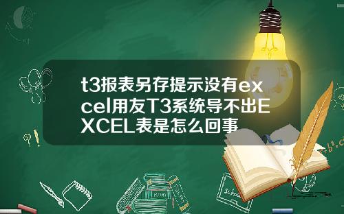 t3报表另存提示没有excel用友T3系统导不出EXCEL表是怎么回事