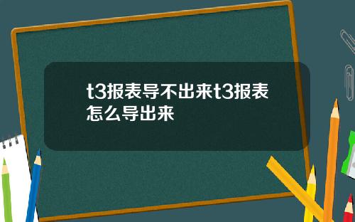 t3报表导不出来t3报表怎么导出来