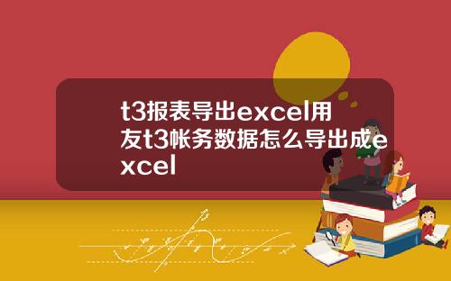 t3报表导出excel用友t3帐务数据怎么导出成excel