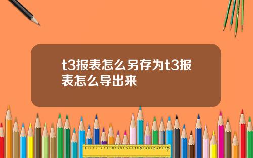 t3报表怎么另存为t3报表怎么导出来