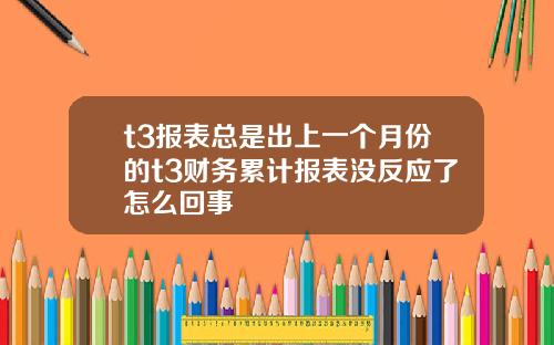 t3报表总是出上一个月份的t3财务累计报表没反应了怎么回事