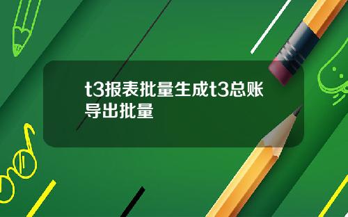 t3报表批量生成t3总账导出批量