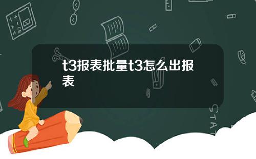 t3报表批量t3怎么出报表