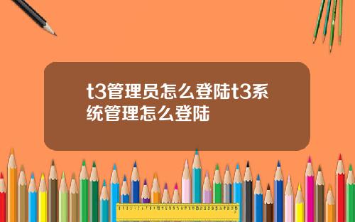t3管理员怎么登陆t3系统管理怎么登陆