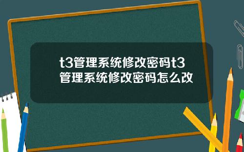 t3管理系统修改密码t3管理系统修改密码怎么改