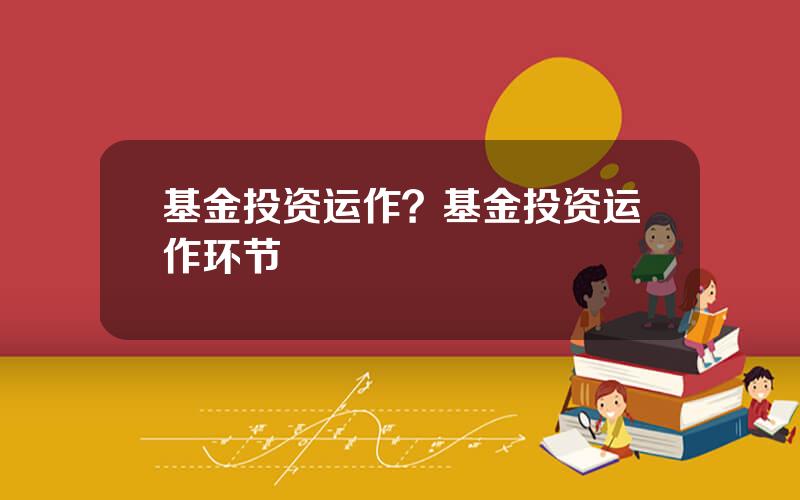 基金投资运作？基金投资运作环节