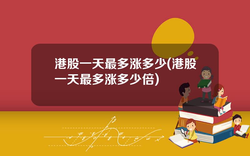 港股一天最多涨多少(港股一天最多涨多少倍)