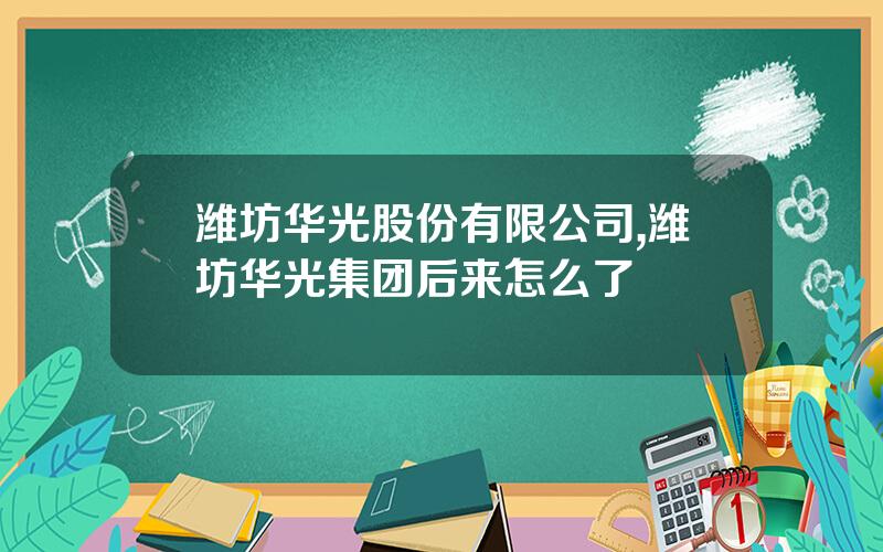潍坊华光股份有限公司,潍坊华光集团后来怎么了