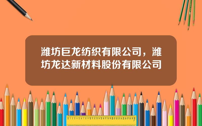 潍坊巨龙纺织有限公司，潍坊龙达新材料股份有限公司