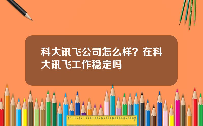 科大讯飞公司怎么样？在科大讯飞工作稳定吗