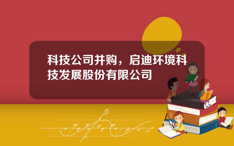 科技公司并购，启迪环境科技发展股份有限公司